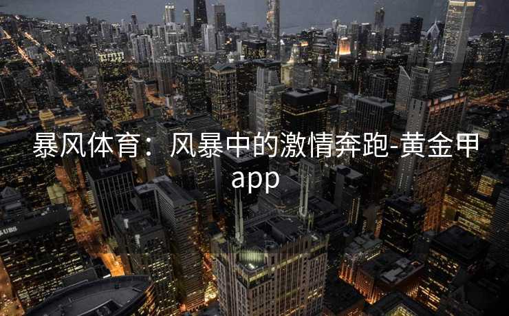 暴风体育：风暴中的激情奔跑-黄金甲app