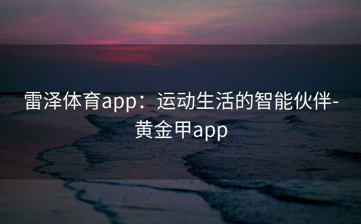 雷泽体育app：运动生活的智能伙伴-黄金甲app