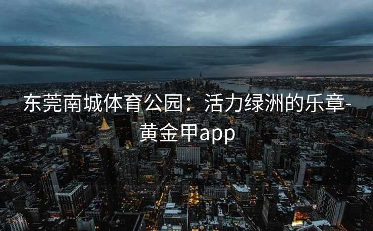东莞南城体育公园：活力绿洲的乐章-黄金甲app