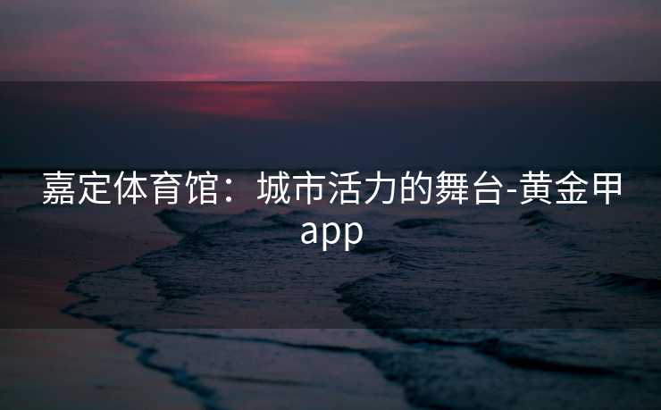 嘉定体育馆：城市活力的舞台-黄金甲app