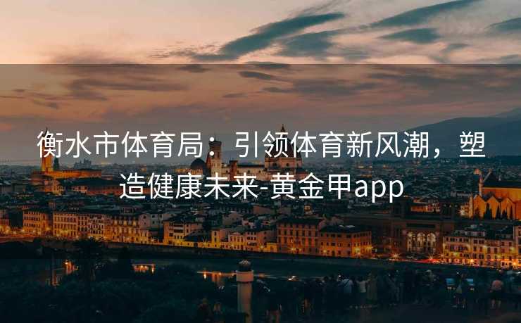 衡水市体育局：引领体育新风潮，塑造健康未来-黄金甲app