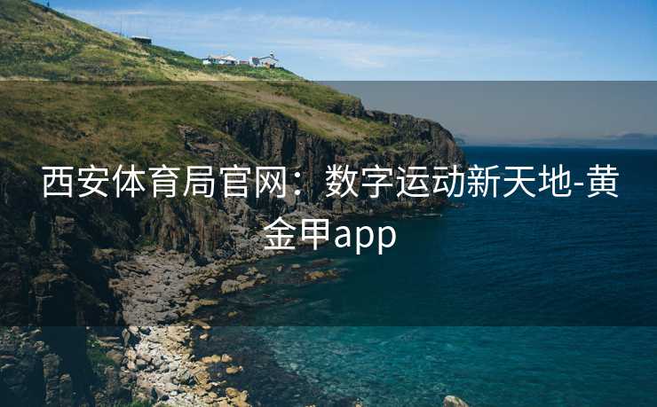 西安体育局官网：数字运动新天地-黄金甲app