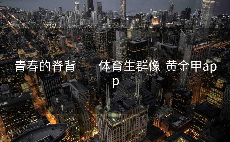 青春的脊背——体育生群像-黄金甲app