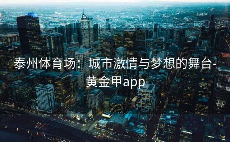 泰州体育场：城市激情与梦想的舞台-黄金甲app