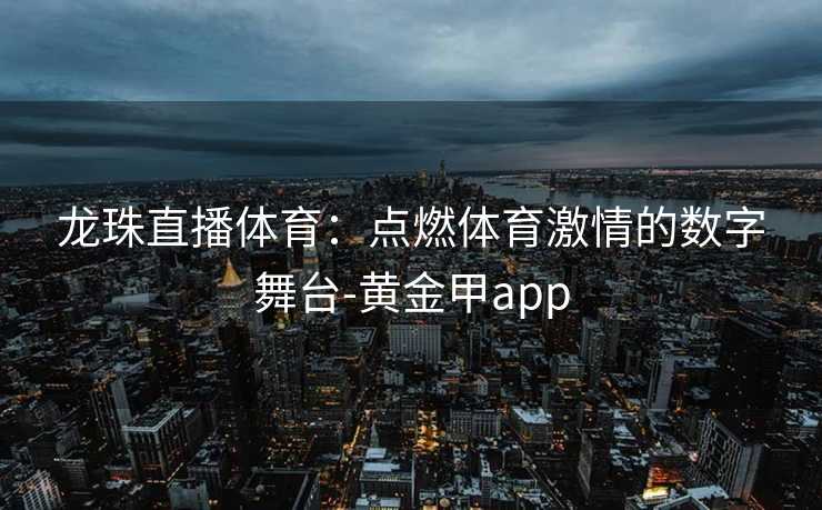 龙珠直播体育：点燃体育激情的数字舞台-黄金甲app