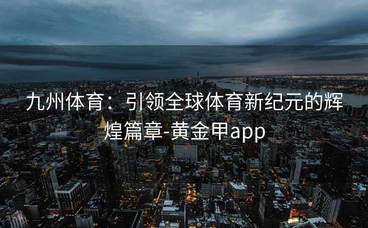 九州体育：引领全球体育新纪元的辉煌篇章-黄金甲app