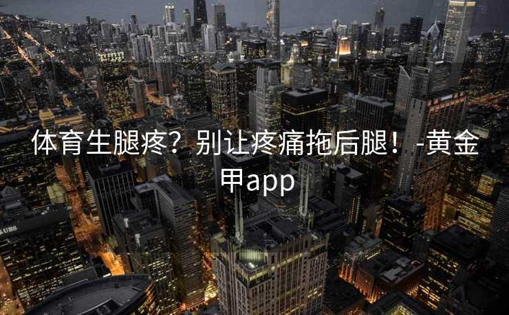体育生腿疼？别让疼痛拖后腿！-黄金甲app