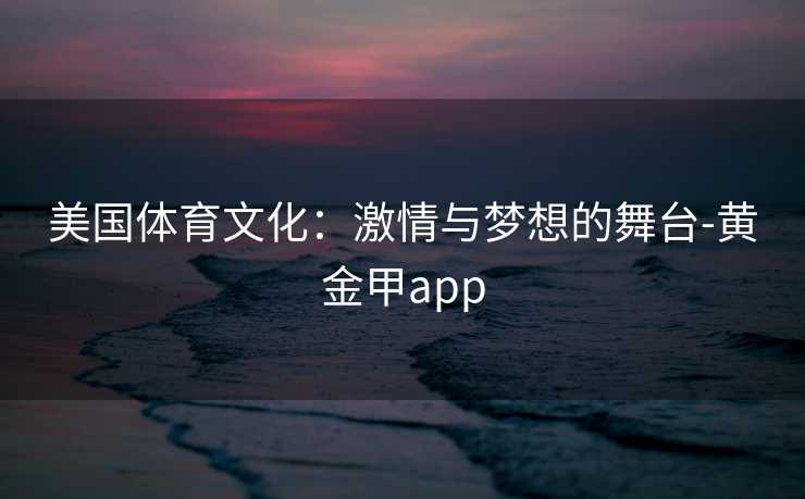 美国体育文化：激情与梦想的舞台-黄金甲app