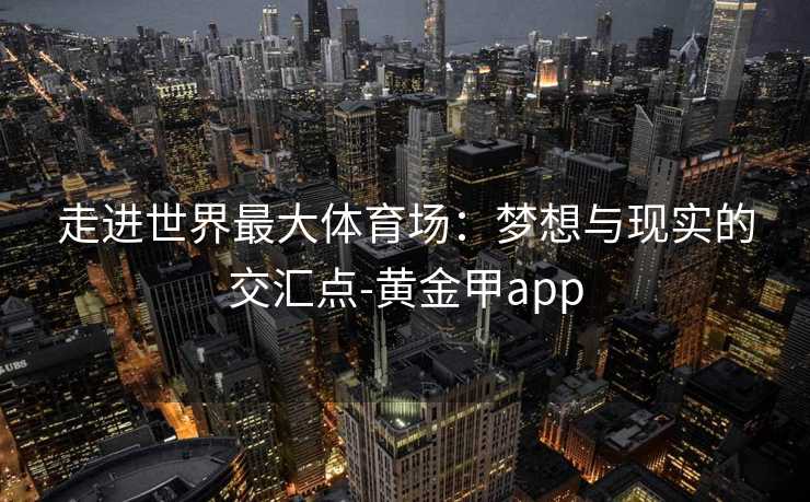 走进世界最大体育场：梦想与现实的交汇点-黄金甲app