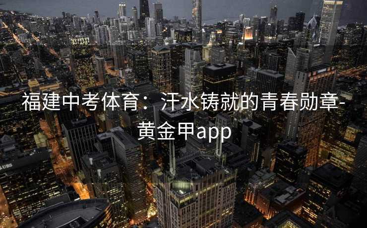 福建中考体育：汗水铸就的青春勋章-黄金甲app