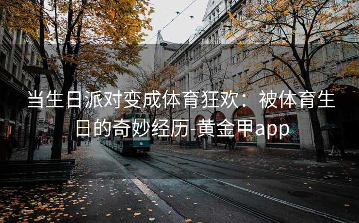 当生日派对变成体育狂欢：被体育生日的奇妙经历-黄金甲app