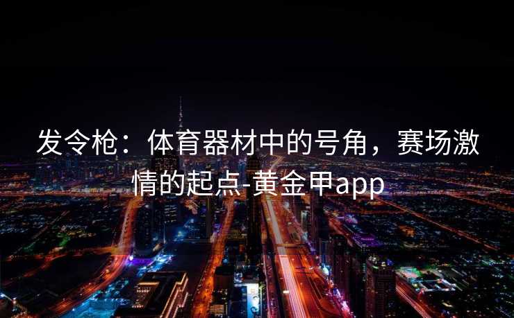 发令枪：体育器材中的号角，赛场激情的起点-黄金甲app