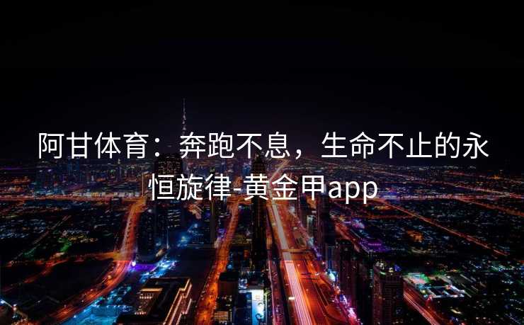 阿甘体育：奔跑不息，生命不止的永恒旋律-黄金甲app