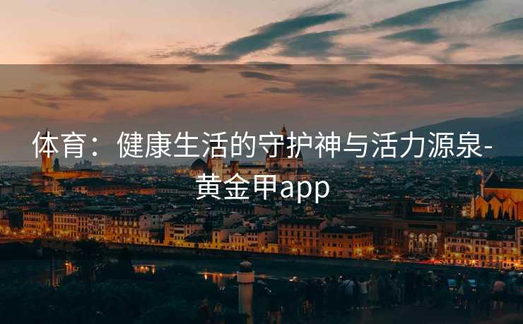 体育：健康生活的守护神与活力源泉-黄金甲app
