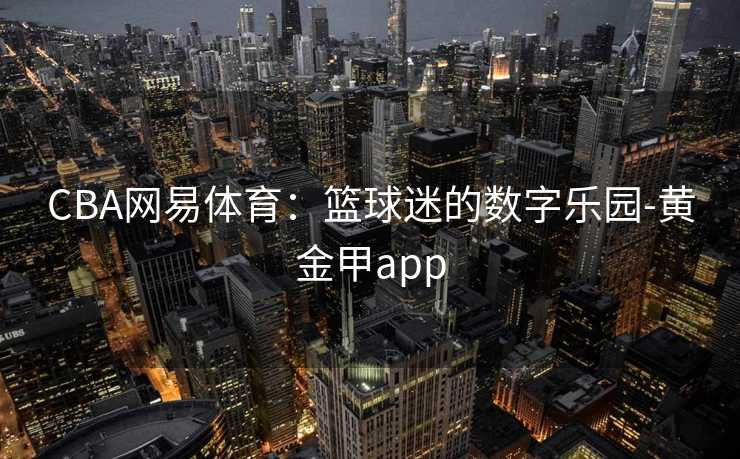 CBA网易体育：篮球迷的数字乐园-黄金甲app