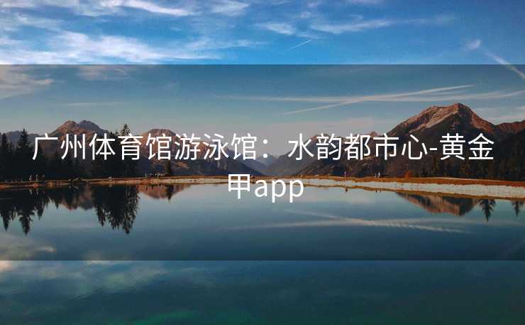 广州体育馆游泳馆：水韵都市心-黄金甲app