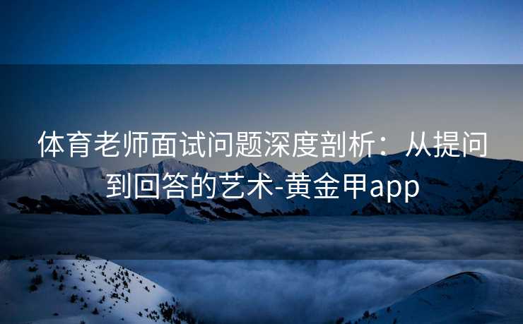 体育老师面试问题深度剖析：从提问到回答的艺术-黄金甲app