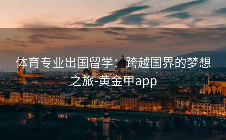 体育专业出国留学：跨越国界的梦想之旅-黄金甲app