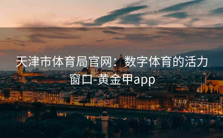天津市体育局官网：数字体育的活力窗口-黄金甲app