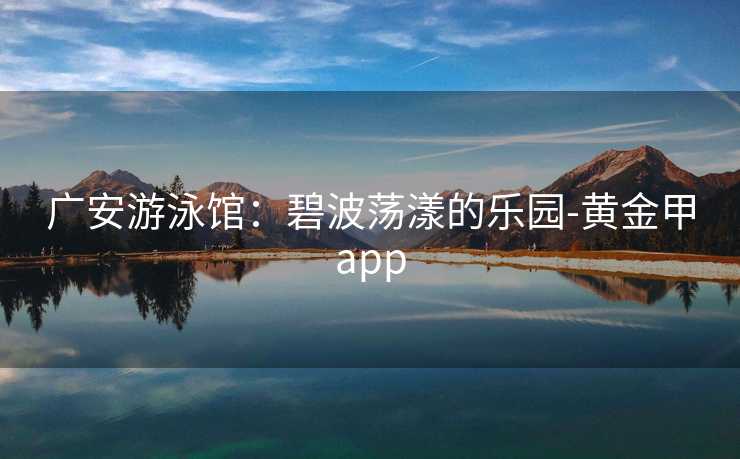广安游泳馆:碧波荡漾的乐园-黄金甲app 广安游泳馆:碧波荡漾的乐园-黄金甲app