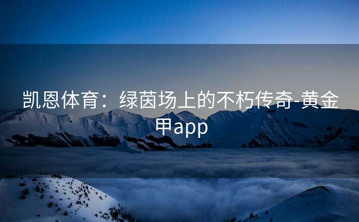 凯恩体育：绿茵场上的不朽传奇-黄金甲app