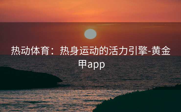 热动体育：热身运动的活力引擎-黄金甲app