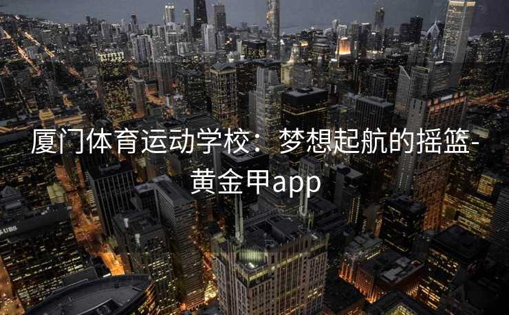 厦门体育运动学校：梦想起航的摇篮-黄金甲app