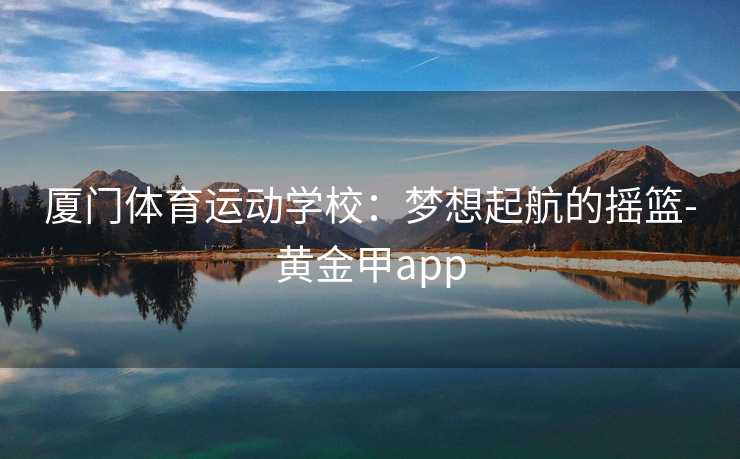 厦门体育运动学校：梦想起航的摇篮-黄金甲app