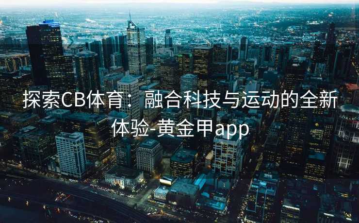 探索CB体育：融合科技与运动的全新体验-黄金甲app