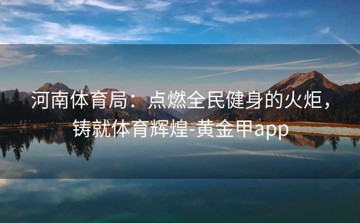 河南体育局：点燃全民健身的火炬，铸就体育辉煌-黄金甲app