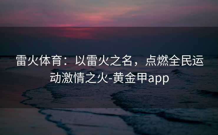 雷火体育：以雷火之名，点燃全民运动激情之火-黄金甲app