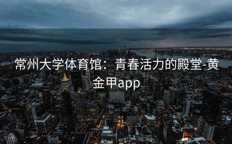 常州大学体育馆：青春活力的殿堂-黄金甲app