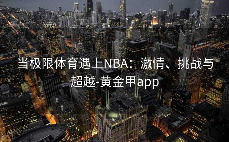 当极限体育遇上NBA：激情、挑战与超越-黄金甲app