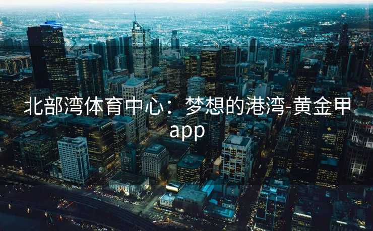 北部湾体育中心：梦想的港湾-黄金甲app
