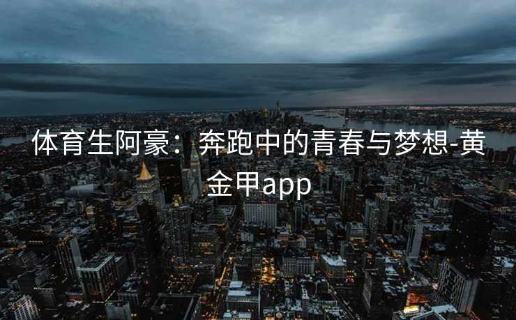 体育生阿豪：奔跑中的青春与梦想-黄金甲app