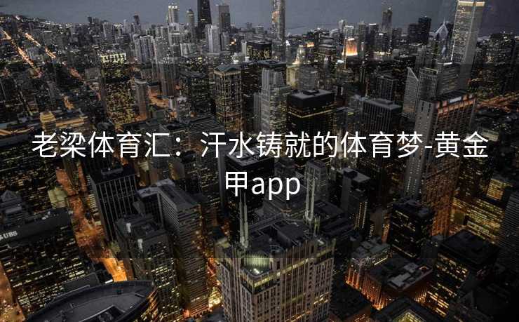 老梁体育汇：汗水铸就的体育梦-黄金甲app