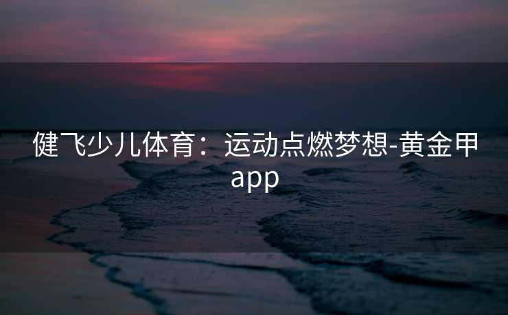 健飞少儿体育：运动点燃梦想-黄金甲app