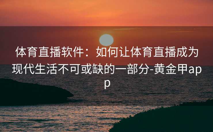 体育直播软件:如何让体育直播成为现代生活不可或缺的一部分-黄金甲app 体育直播软件:如何让体育直播成为现代生活不可或缺的一部分-黄金甲app