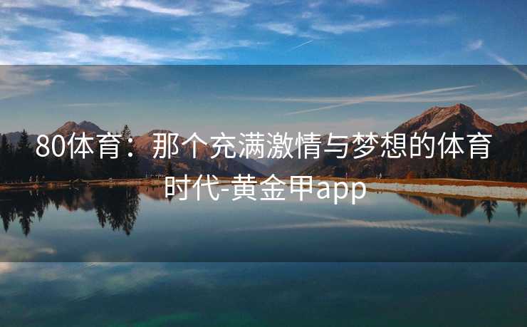 80体育：那个充满激情与梦想的体育时代-黄金甲app