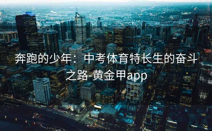奔跑的少年:中考体育特长生的奋斗之路-黄金甲app 奔跑的少年:中考体育特长生的奋斗之路-黄金甲app