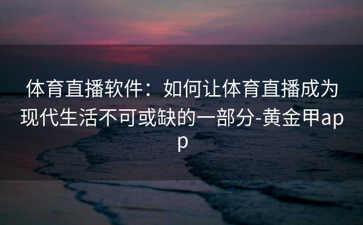 体育直播软件:如何让体育直播成为现代生活不可或缺的一部分-黄金甲app 体育直播软件:如何让体育直播成为现代生活不可或缺的一部分-黄金甲app