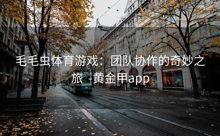 毛毛虫体育游戏：团队协作的奇妙之旅  -黄金甲app
