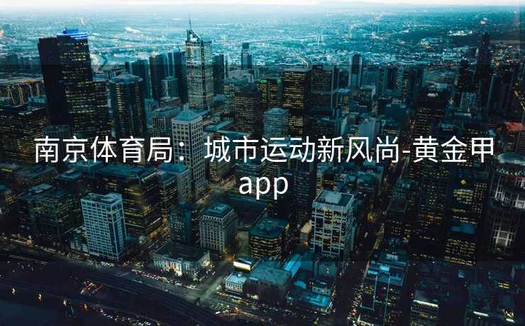 南京体育局:城市运动新风尚-黄金甲app 南京体育局:城市运动新风尚-黄金甲app