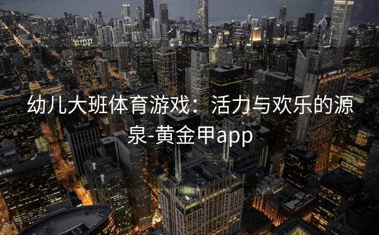 幼儿大班体育游戏：活力与欢乐的源泉-黄金甲app