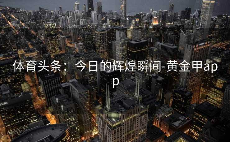 体育头条：今日的辉煌瞬间-黄金甲app