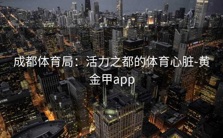成都体育局：活力之都的体育心脏-黄金甲app