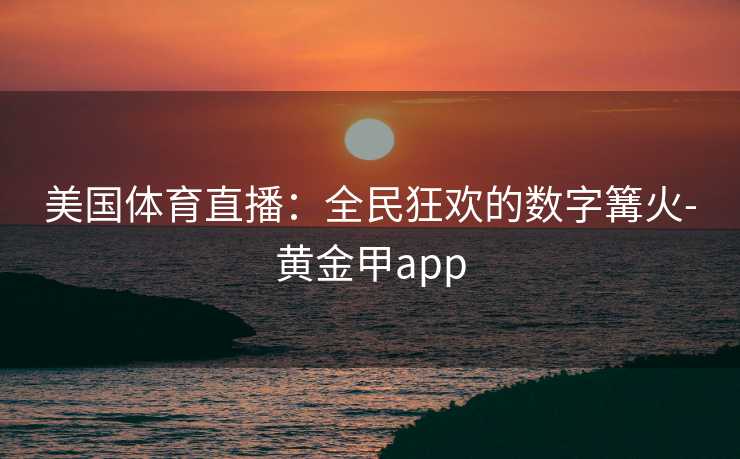 美国体育直播：全民狂欢的数字篝火-黄金甲app