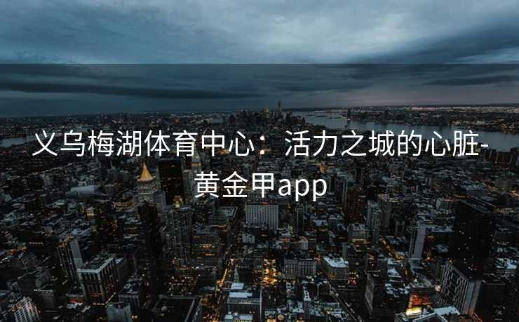 义乌梅湖体育中心：活力之城的心脏-黄金甲app