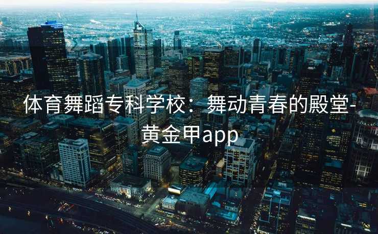 体育舞蹈专科学校：舞动青春的殿堂-黄金甲app