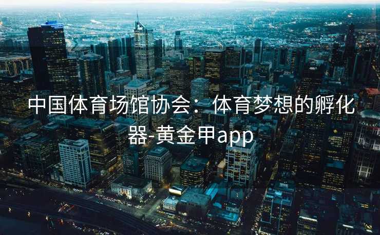 中国体育场馆协会：体育梦想的孵化器-黄金甲app